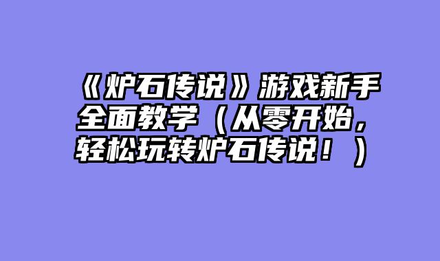 《炉石传说》游戏新手全面教学（从零开始，轻松玩转炉石传说！）