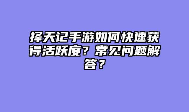 择天记手游如何快速获得活跃度？常见问题解答？