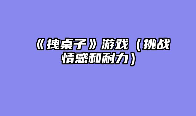 《拽桌子》游戏（挑战情感和耐力）