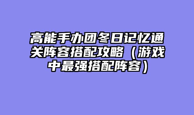 高能手办团冬日记忆通关阵容搭配攻略（游戏中最强搭配阵容）