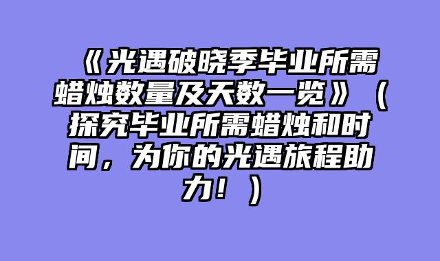 《光遇破晓季毕业所需蜡烛数量及天数一览》（探究毕业所需蜡烛和时间，为你的光遇旅程助力！）