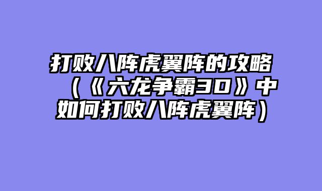 打败八阵虎翼阵的攻略（《六龙争霸3D》中如何打败八阵虎翼阵）