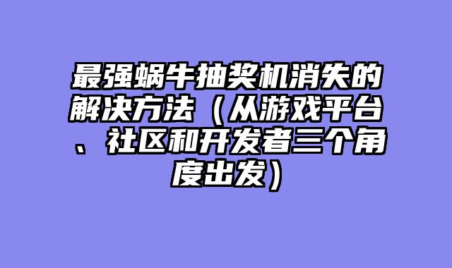 最强蜗牛抽奖机消失的解决方法（从游戏平台、社区和开发者三个角度出发）
