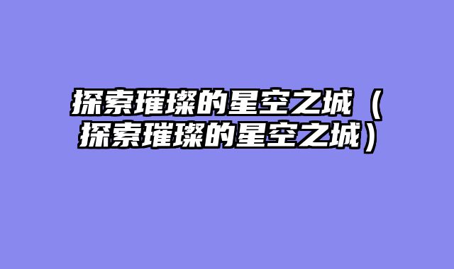 探索璀璨的星空之城（探索璀璨的星空之城）