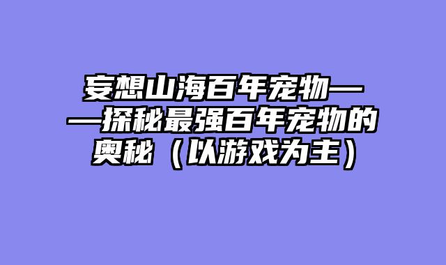 妄想山海百年宠物——探秘最强百年宠物的奥秘（以游戏为主）