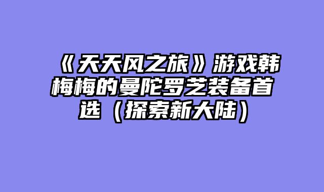 《天天风之旅》游戏韩梅梅的曼陀罗芝装备首选（探索新大陆）