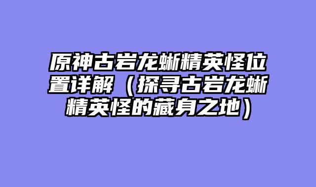 原神古岩龙蜥精英怪位置详解（探寻古岩龙蜥精英怪的藏身之地）