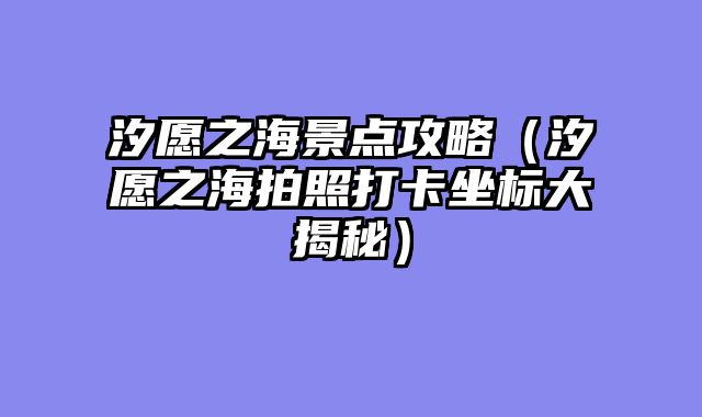 汐愿之海景点攻略（汐愿之海拍照打卡坐标大揭秘）