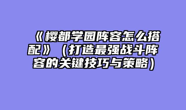《樱都学园阵容怎么搭配》（打造最强战斗阵容的关键技巧与策略）