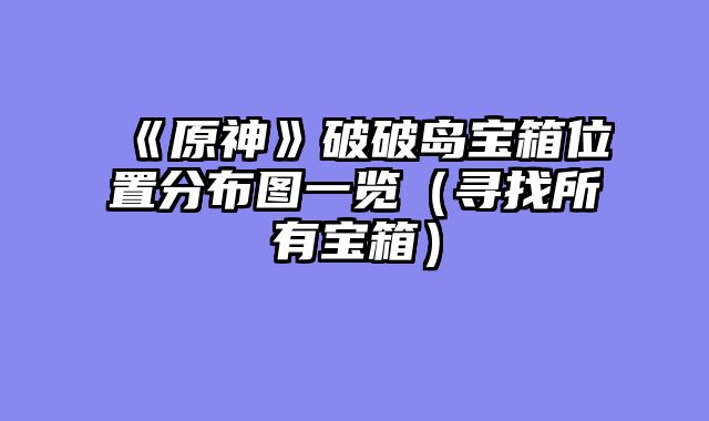 《原神》破破岛宝箱位置分布图一览（寻找所有宝箱）