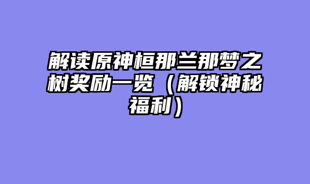 解读原神桓那兰那梦之树奖励一览（解锁神秘福利）