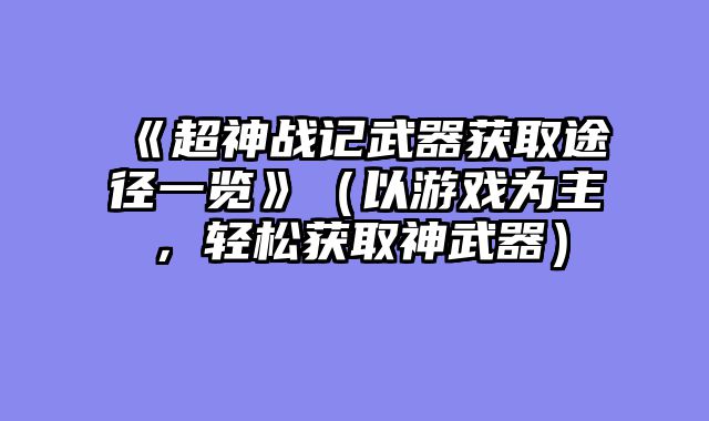 《超神战记武器获取途径一览》（以游戏为主，轻松获取神武器）