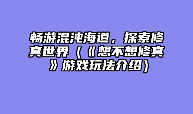 畅游混沌海道，探索修真世界（《想不想修真》游戏玩法介绍）