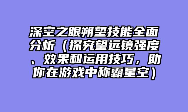 深空之眼朔望技能全面分析(探究望远镜强度、效果和运用技巧,助你在游戏中称霸星空)