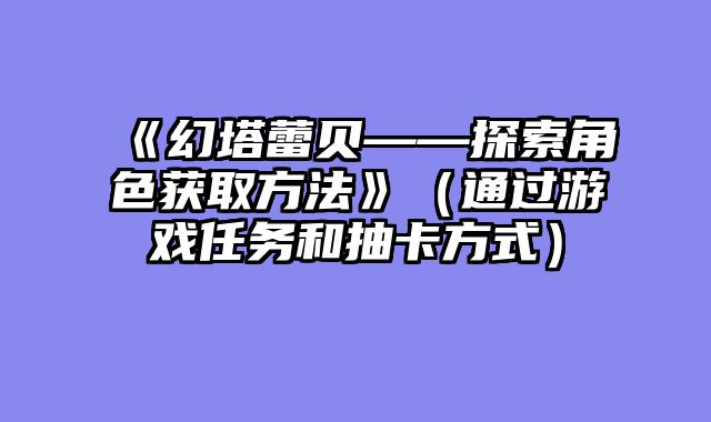 《幻塔蕾贝——探索角色获取方法》（通过游戏任务和抽卡方式）