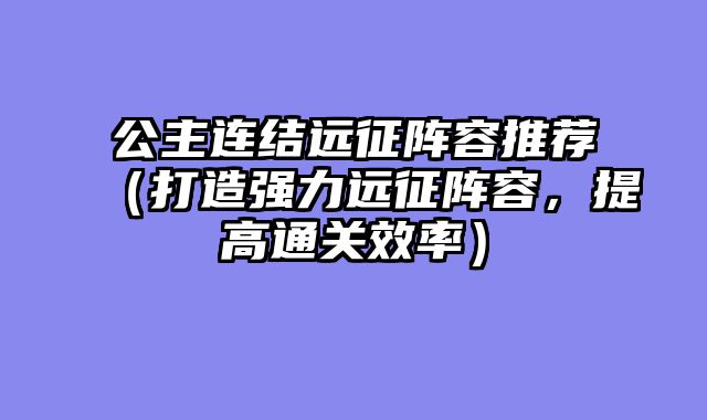 公主连结远征阵容推荐（打造强力远征阵容，提高通关效率）