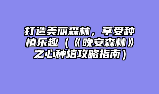 打造美丽森林,享受种植乐趣(《晚安森林》之心种植攻略指南)