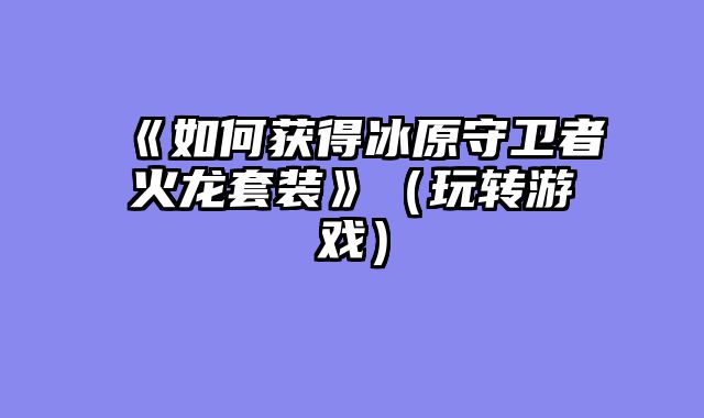 《如何获得冰原守卫者火龙套装》（玩转游戏）