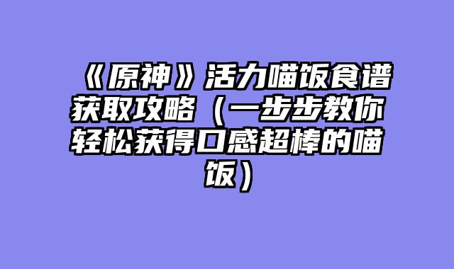 《原神》活力喵饭食谱获取攻略（一步步教你轻松获得口感超棒的喵饭）
