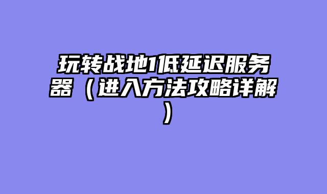 玩转战地1低延迟服务器(进入方法攻略详解)