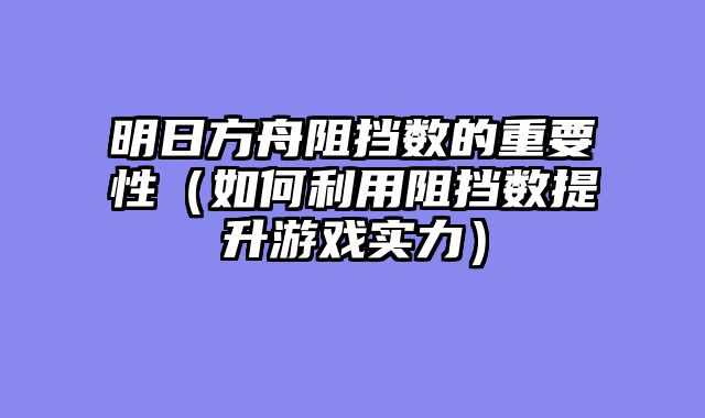 明日方舟阻挡数的重要性（如何利用阻挡数提升游戏实力）