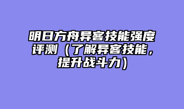 明日方舟异客技能强度评测（了解异客技能，提升战斗力）
