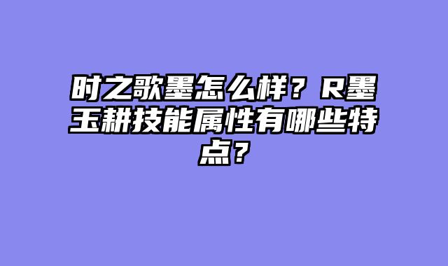 时之歌墨怎么样？R墨玉耕技能属性有哪些特点？