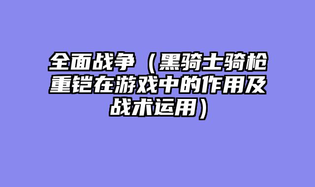 全面战争（黑骑士骑枪重铠在游戏中的作用及战术运用）