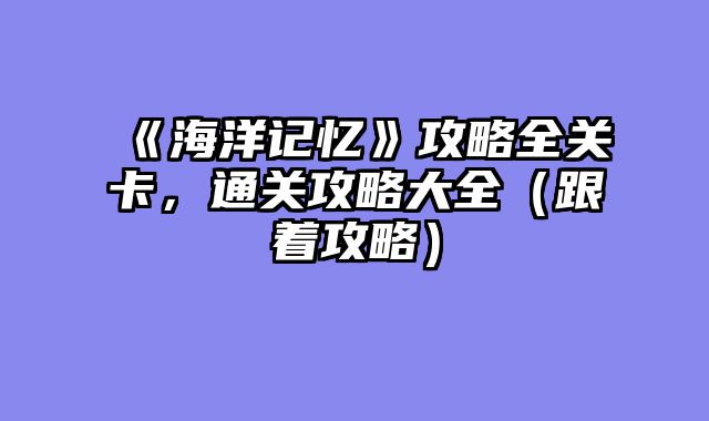 《海洋记忆》攻略全关卡，通关攻略大全（跟着攻略）