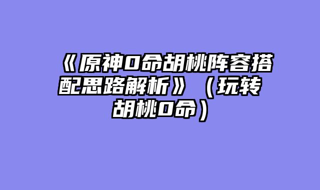 《原神0命胡桃阵容搭配思路解析》（玩转胡桃0命）