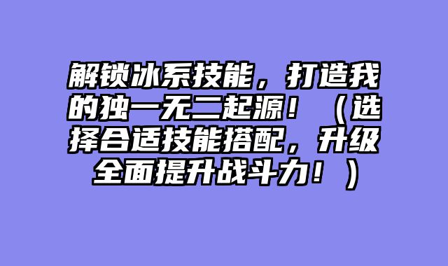 解锁冰系技能，打造我的独一无二起源！（选择合适技能搭配，升级全面提升战斗力！）