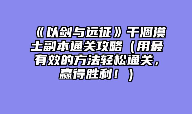 《以剑与远征》干涸漠土副本通关攻略（用最有效的方法轻松通关，赢得胜利！）