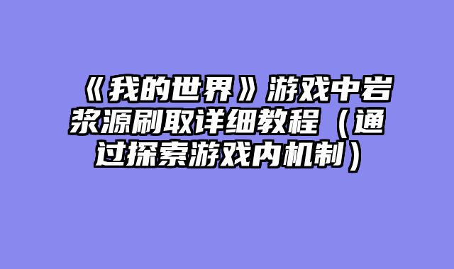 《我的世界》游戏中岩浆源刷取详细教程（通过探索游戏内机制）