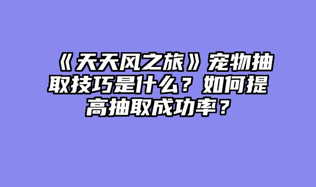《天天风之旅》宠物抽取技巧是什么？如何提高抽取成功率？