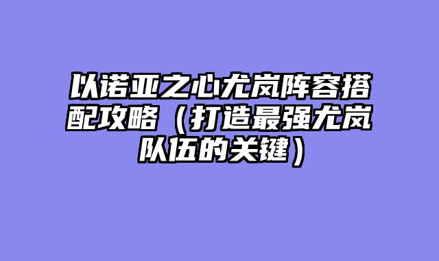 以诺亚之心尤岚阵容搭配攻略（打造最强尤岚队伍的关键）