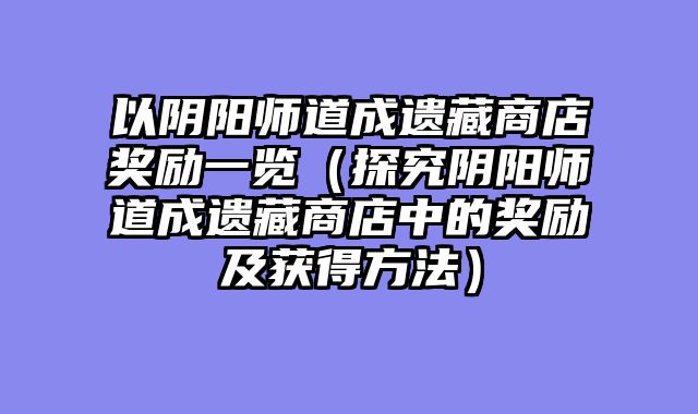 以阴阳师道成遗藏商店奖励一览（探究阴阳师道成遗藏商店中的奖励及获得方法）