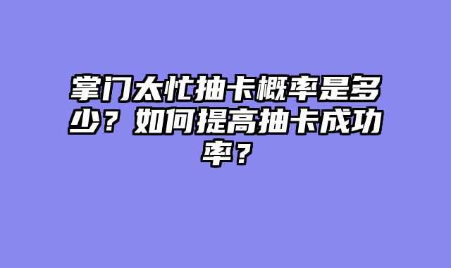 掌门太忙抽卡概率是多少？如何提高抽卡成功率？
