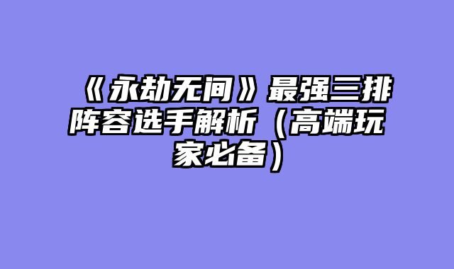 《永劫无间》最强三排阵容选手解析（高端玩家必备）