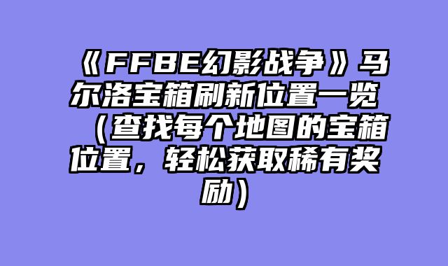 《FFBE幻影战争》马尔洛宝箱刷新位置一览（查找每个地图的宝箱位置，轻松获取稀有奖励）