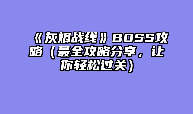 《灰烬战线》BOSS攻略（最全攻略分享，让你轻松过关）
