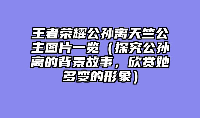 王者荣耀公孙离天竺公主图片一览（探究公孙离的背景故事，欣赏她多变的形象）
