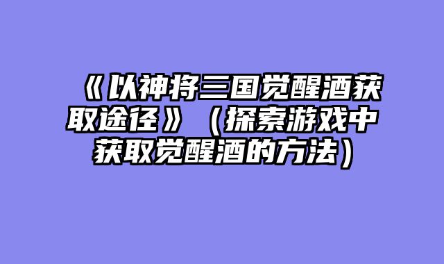 《以神将三国觉醒酒获取途径》（探索游戏中获取觉醒酒的方法）