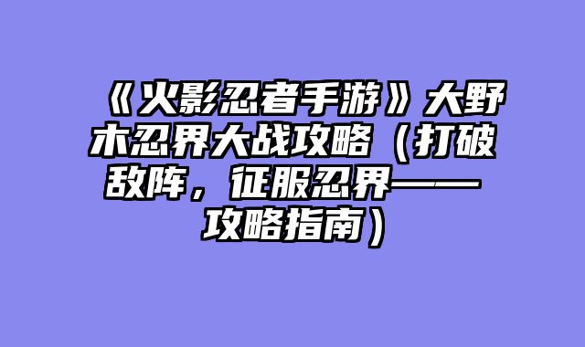 《火影忍者手游》大野木忍界大战攻略（打破敌阵，征服忍界——攻略指南）