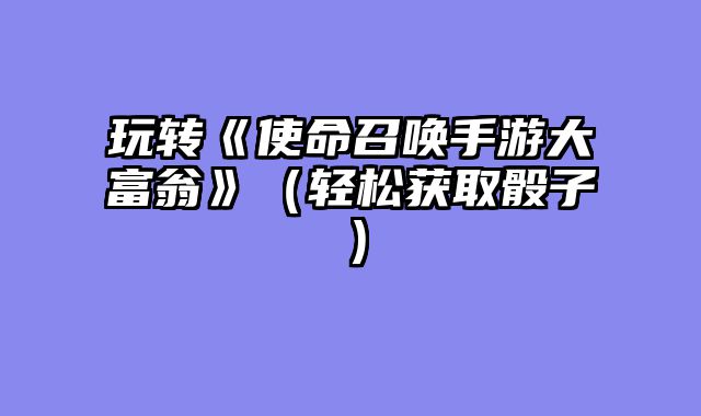 玩转《使命召唤手游大富翁》（轻松获取骰子）