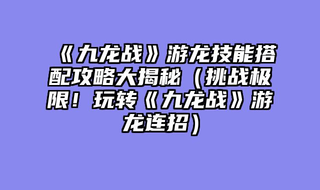 《九龙战》游龙技能搭配攻略大揭秘（挑战极限！玩转《九龙战》游龙连招）