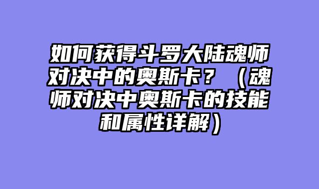 如何获得斗罗大陆魂师对决中的奥斯卡？（魂师对决中奥斯卡的技能和属性详解）