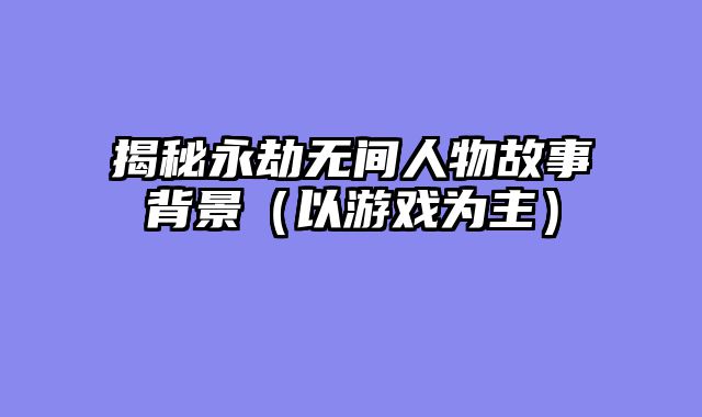 揭秘永劫无间人物故事背景（以游戏为主）