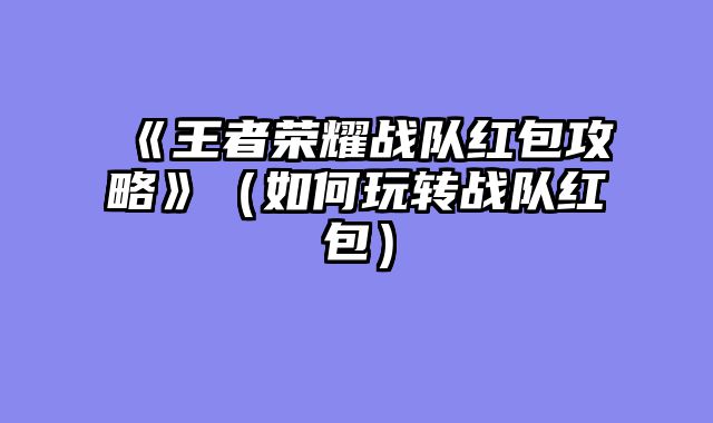 《王者荣耀战队红包攻略》（如何玩转战队红包）