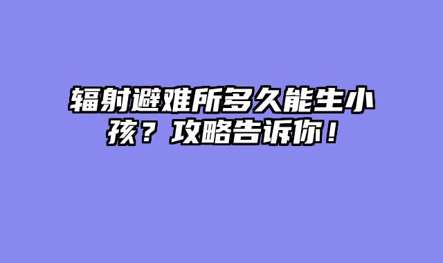 辐射避难所多久能生小孩?攻略告诉你!