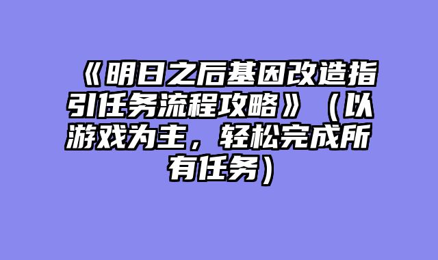 《明日之后基因改造指引任务流程攻略》（以游戏为主，轻松完成所有任务）
